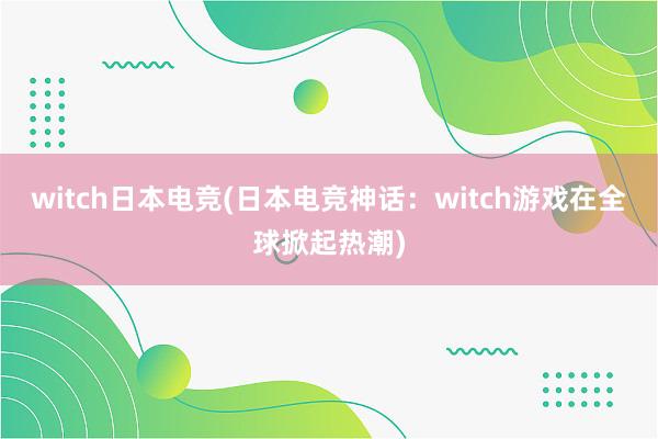 witch日本电竞(日本电竞神话：witch游戏在全球掀起热潮)